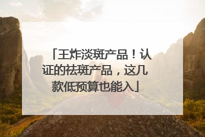王炸淡斑产品！认证的祛斑产品，这几款低预算也能入